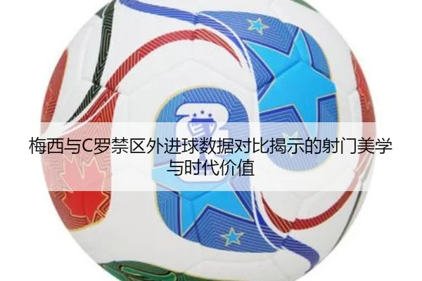 梅西与C罗禁区外进球数据对比揭示的射门美学与时代价值